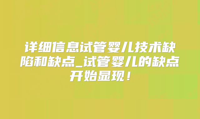 详细信息试管婴儿技术缺陷和缺点_试管婴儿的缺点开始显现！