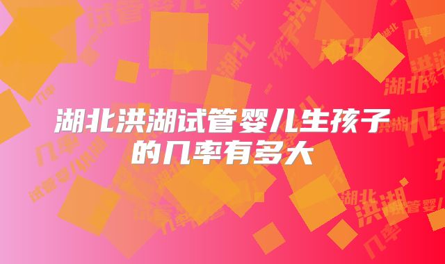 湖北洪湖试管婴儿生孩子的几率有多大