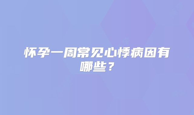 怀孕一周常见心悸病因有哪些？
