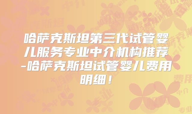 哈萨克斯坦第三代试管婴儿服务专业中介机构推荐-哈萨克斯坦试管婴儿费用明细！