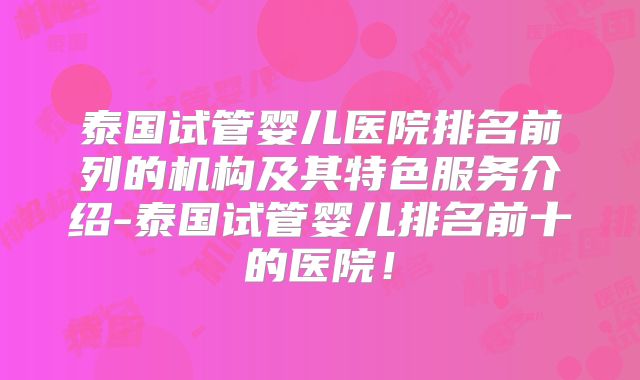 泰国试管婴儿医院排名前列的机构及其特色服务介绍-泰国试管婴儿排名前十的医院！