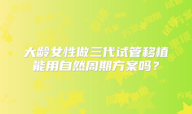 大龄女性做三代试管移植能用自然周期方案吗？