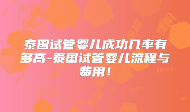 泰国试管婴儿成功几率有多高-泰国试管婴儿流程与费用！
