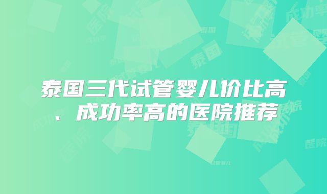 泰国三代试管婴儿价比高、成功率高的医院推荐