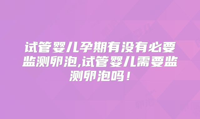 试管婴儿孕期有没有必要监测卵泡,试管婴儿需要监测卵泡吗！