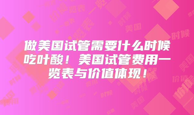 做美国试管需要什么时候吃叶酸！美国试管费用一览表与价值体现！