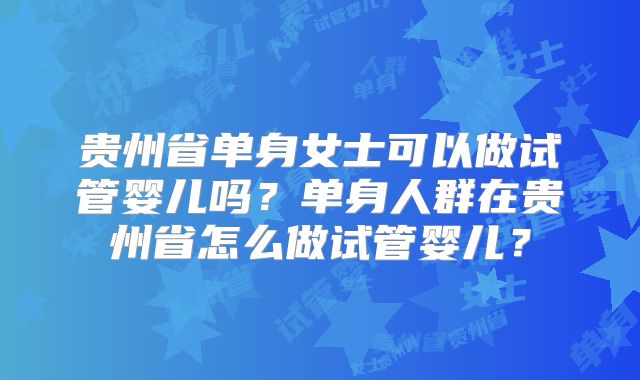 贵州省单身女士可以做试管婴儿吗?单身人群在贵州省怎么做试管婴儿?