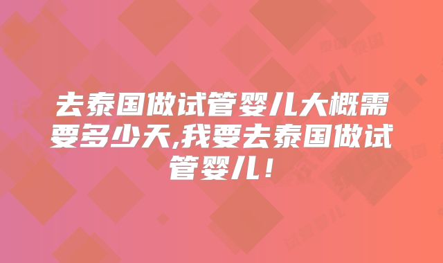 去泰国做试管婴儿大概需要多少天,我要去泰国做试管婴儿！
