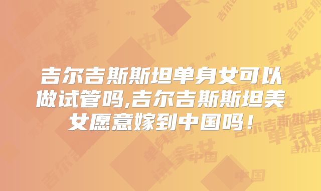 吉尔吉斯斯坦单身女可以做试管吗,吉尔吉斯斯坦美女愿意嫁到中国吗！