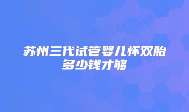 苏州三代试管婴儿怀双胎多少钱才够