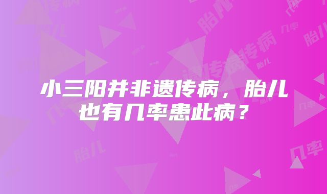 小三阳并非遗传病，胎儿也有几率患此病？