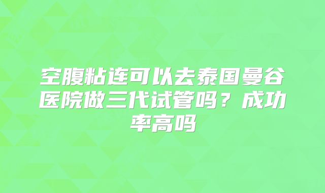 空腹粘连可以去泰国曼谷医院做三代试管吗？成功率高吗