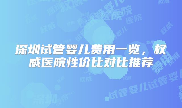 深圳试管婴儿费用一览，权威医院性价比对比推荐