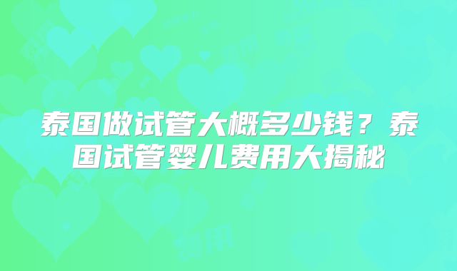 泰国做试管大概多少钱?泰国试管婴儿费用大揭秘