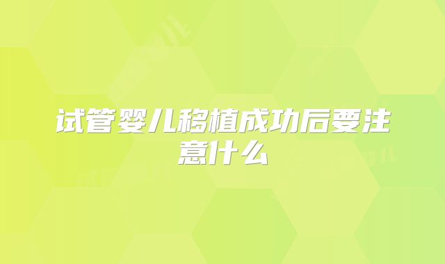 试管婴儿移植成功后要注意什么