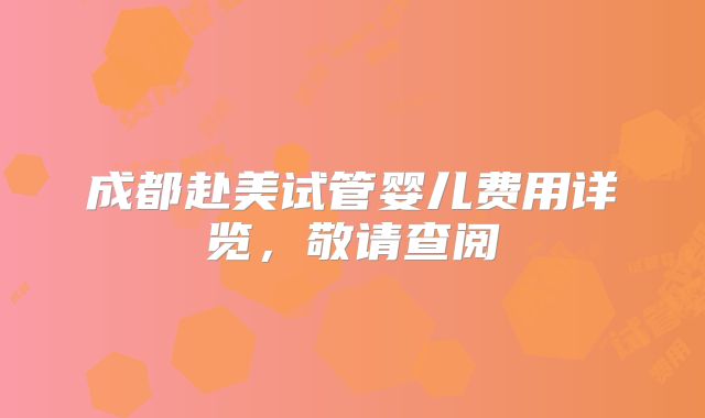 成都赴美试管婴儿费用详览,敬请查阅