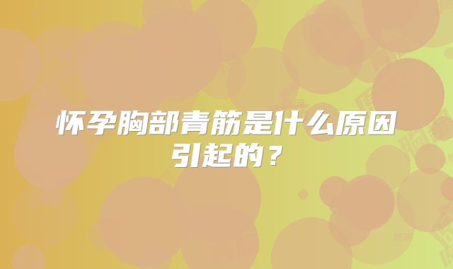 怀孕胸部青筋是什么原因引起的？