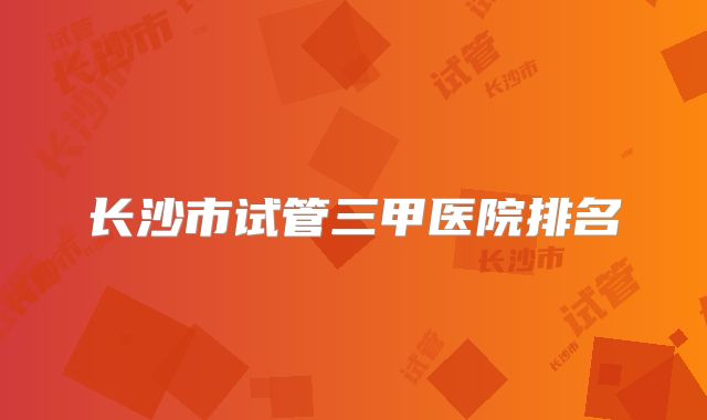 长沙市试管三甲医院排名