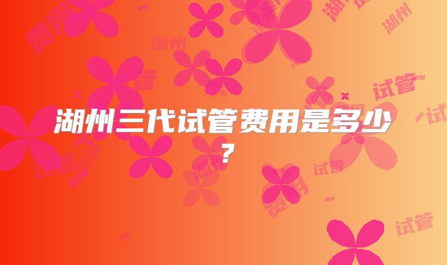 湖州三代试管费用是多少？