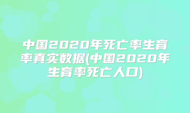 中国2020年死亡率生育率真实数据(中国2020年生育率死亡人口)