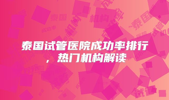 泰国试管医院成功率排行，热门机构解读