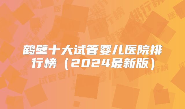 鹤壁十大试管婴儿医院排行榜(2024最新版)