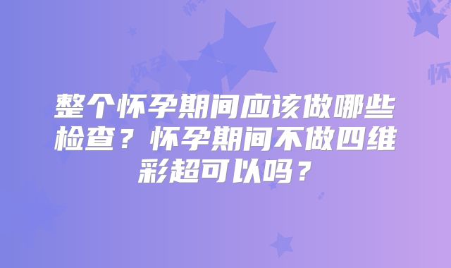 整个怀孕期间应该做哪些检查？怀孕期间不做四维彩超可以吗？