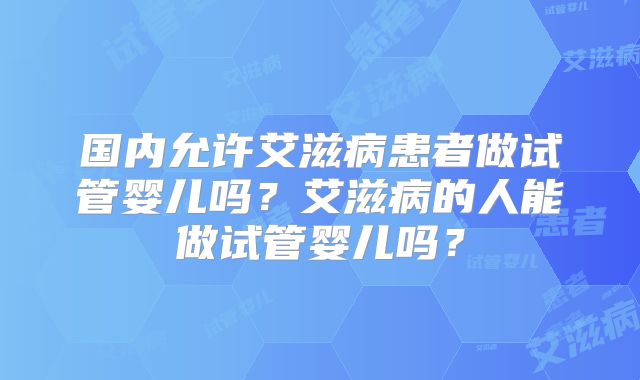 国内允许艾滋病患者做试管婴儿吗？艾滋病的人能做试管婴儿吗？