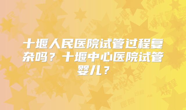 十堰人民医院试管过程复杂吗？十堰中心医院试管婴儿？