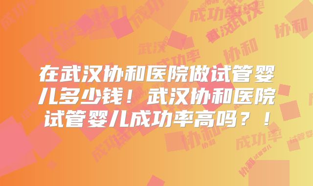 在武汉协和医院做试管婴儿多少钱!武汉协和医院试管婴儿成功率高吗?!