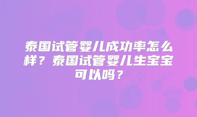 泰国试管婴儿成功率怎么样?泰国试管婴儿生宝宝可以吗?