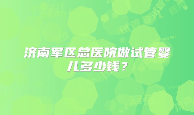 济南军区总医院做试管婴儿多少钱？
