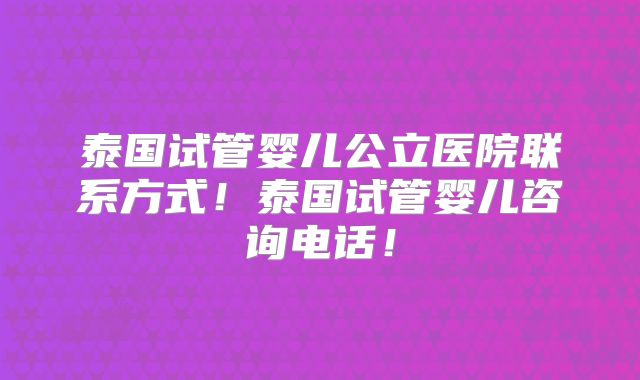 泰国试管婴儿公立医院联系方式！泰国试管婴儿咨询电话！