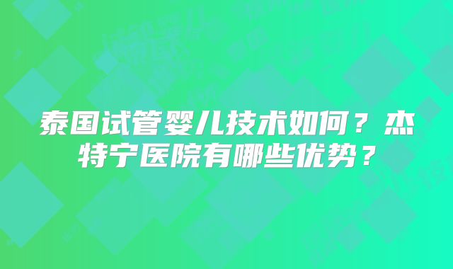 泰国试管婴儿技术如何？杰特宁医院有哪些优势？
