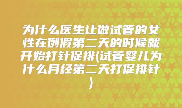 为什么医生让做试管的女性在例假第二天的时候就开始打针促排(试管婴儿为什么月经第二天打促排针)