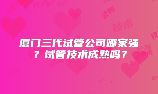 厦门三代试管公司哪家强？试管技术成熟吗？