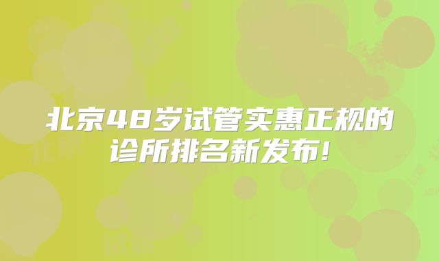 北京48岁试管实惠正规的诊所排名新发布!