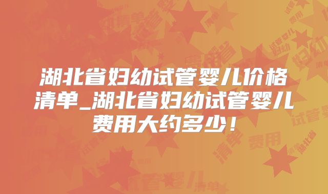 湖北省妇幼试管婴儿价格清单_湖北省妇幼试管婴儿费用大约多少!