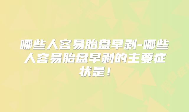 哪些人容易胎盘早剥-哪些人容易胎盘早剥的主要症状是！
