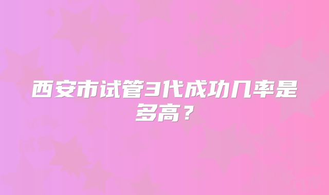 西安市试管3代成功几率是多高？