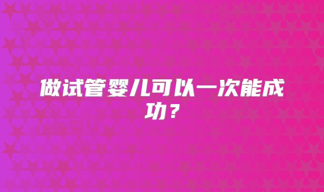 做试管婴儿可以一次能成功？