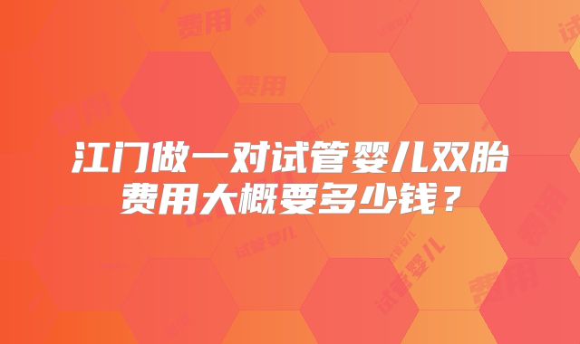 江门做一对试管婴儿双胎费用大概要多少钱？