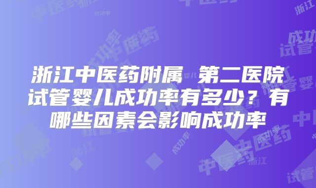 浙江中医药附属 第二医院试管婴儿成功率有多少?有哪些因素会影响成功率