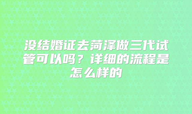 没结婚证去菏泽做三代试管可以吗？详细的流程是怎么样的