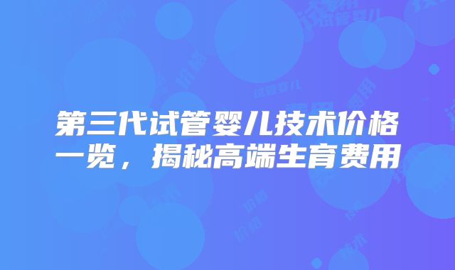 第三代试管婴儿技术价格一览，揭秘高端生育费用