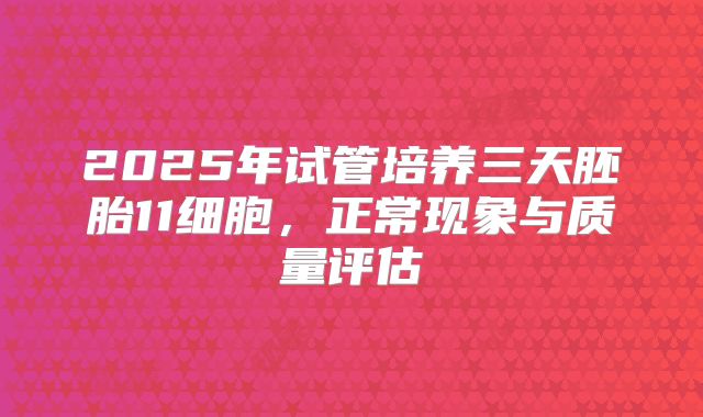 2025年试管培养三天胚胎11细胞，正常现象与质量评估