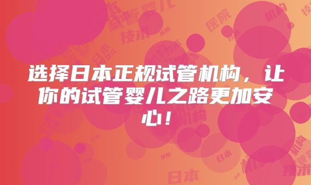 选择日本正规试管机构，让你的试管婴儿之路更加安心！