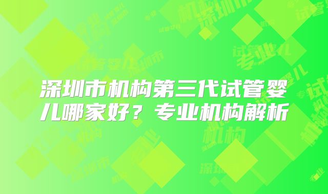 深圳市机构第三代试管婴儿哪家好？专业机构解析