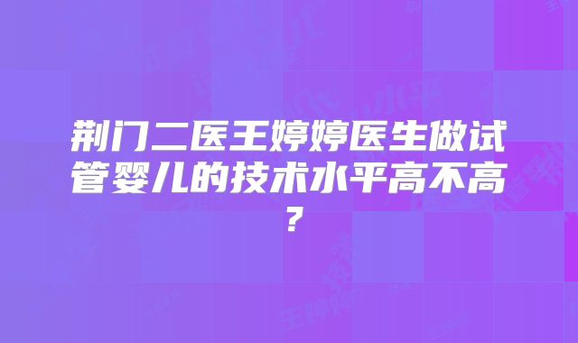 荆门二医王婷婷医生做试管婴儿的技术水平高不高?