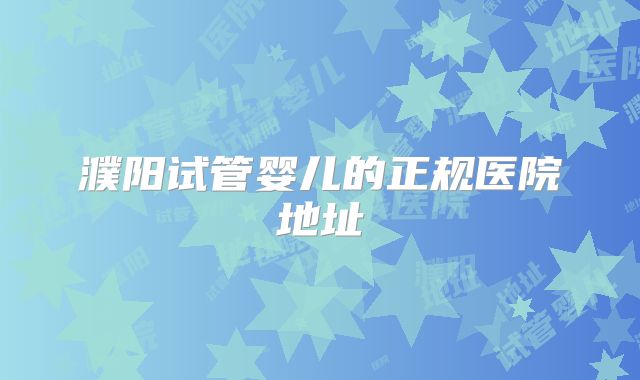 濮阳试管婴儿的正规医院地址